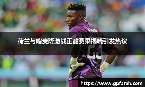 荷兰与喀麦隆激战正酣赛果揭晓引发热议